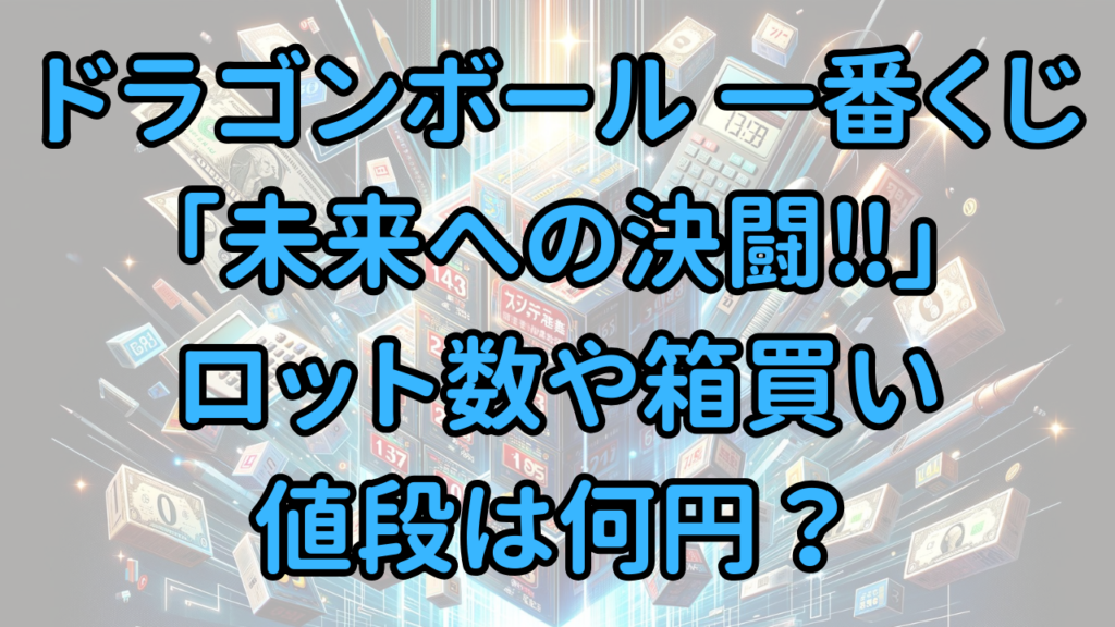 ドラゴンボール 一番くじ2024年4月「未来への決闘‼」版のロット数や箱買い（セット購入）の値段は何円？