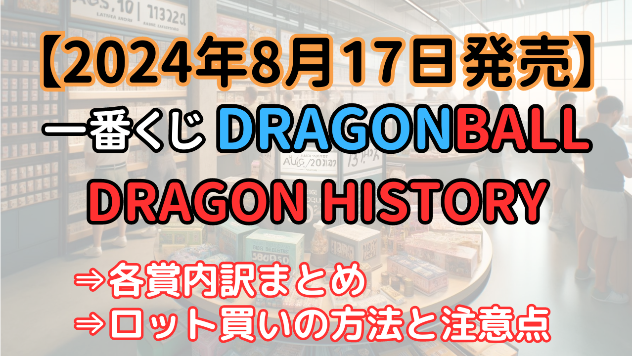 ドラゴンボール 一番くじ2024年8月「DRAGON HISTORY」のアソートの内訳は？ロット買いの方法や数・販売店舗まとめ！